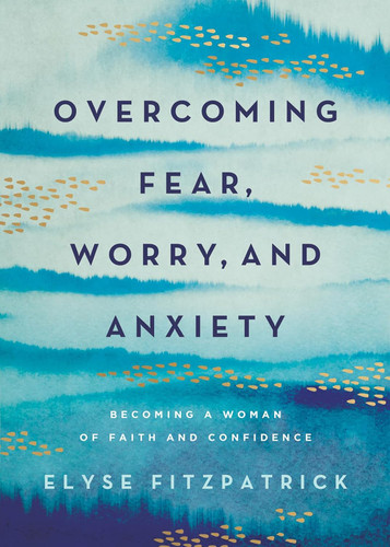 Overcoming Fear Worry and Anxiety: Becoming a Woman of Faith and