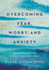 Overcoming Fear Worry and Anxiety: Becoming a Woman of Faith and