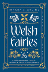 Welsh Fairies: A Guide to the Lore Legends Denizens & Deities of the