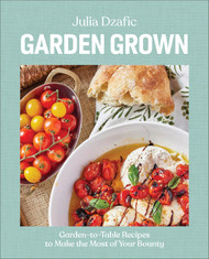 Garden Grown: Garden-to-Table Recipes to Make the Most of Your