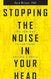 Stopping the Noise in Your Head Stopping the Noise in Your Head