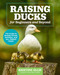 Raising Ducks for Beginners and Beyond: The Guide to Breeds Ponds