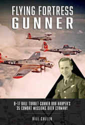 Flying Fortress Gunner: B-17 Ball Turret Gunner Bob Harper's 35