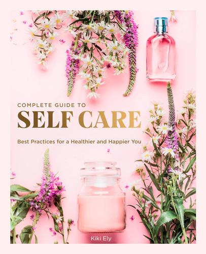 The Complete Guide to Self Care: Best Practices for a Healthier and