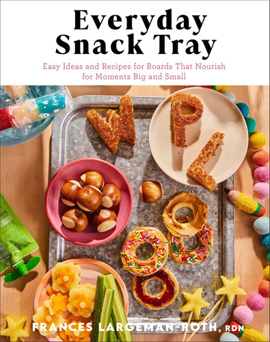 Everyday Snack Tray: Easy Ideas and Recipes for Boards That Nourish