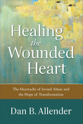 Healing the Wounded Heart: The Heartache of Sexual Abuse and the Hope