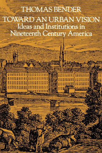 Toward an Urban Vision: Ideas and Institutions in Nineteenth-Century