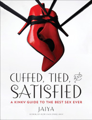 Cuffed Tied and Satisfied: A Kinky Guide to the Best Sex Ever