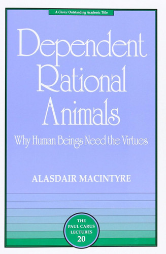 Dependent Rational Animals: Why Human Beings Need the Virtues