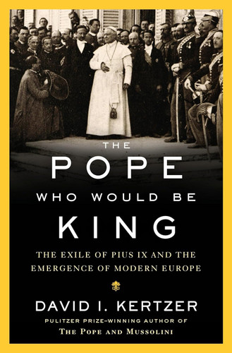 The Pope Who Would Be King: The Exile of Pius IX and the Emergence of