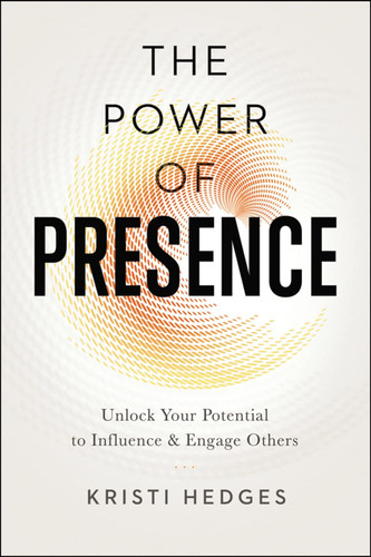 The Power of Presence: Unlock Your Potential to Influence and Engage