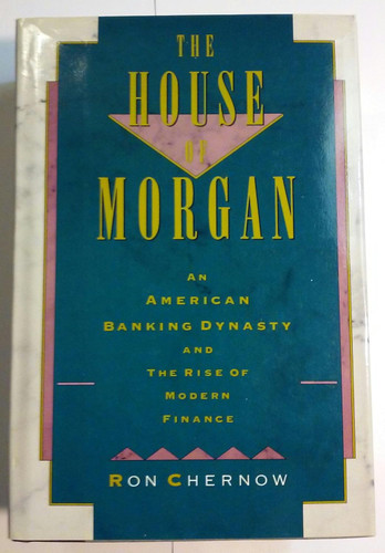 The House of Morgan: An American Banking Dynasty and the Rise of