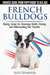 French Bulldogs - Owners Guide from Puppy to Old Age. Buying Caring