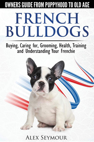 French Bulldogs - Owners Guide from Puppy to Old Age. Buying Caring