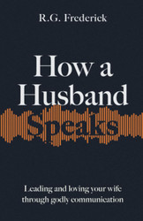 How a Husband Speaks: Leading and Loving Your Wife Through Godly