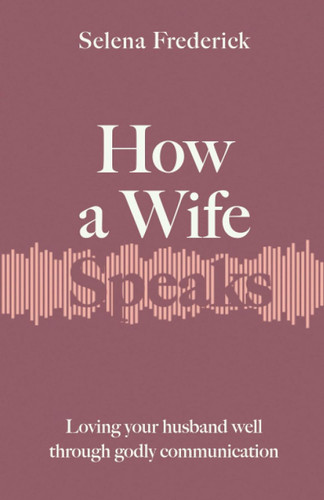 How a Wife Speaks: Loving Your Husband Well Through Godly