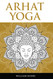 Arhat Yoga: A Complete Description of the Spiritual Pathway to the