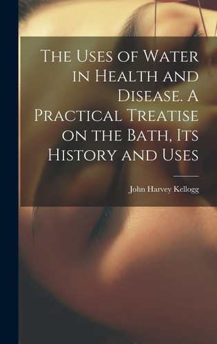 The Uses of Water in Health and Disease. A Practical Treatise on the