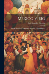 Mexico Viejo: Noticias Historicas Tradiciones Leyendas Y Costumbres
