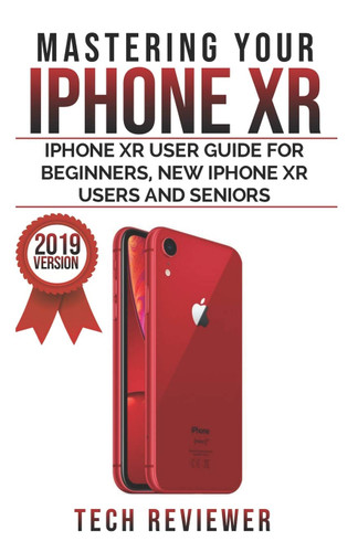 Mastering your iPhone XR: iPhone XR User Guide for Beginners New