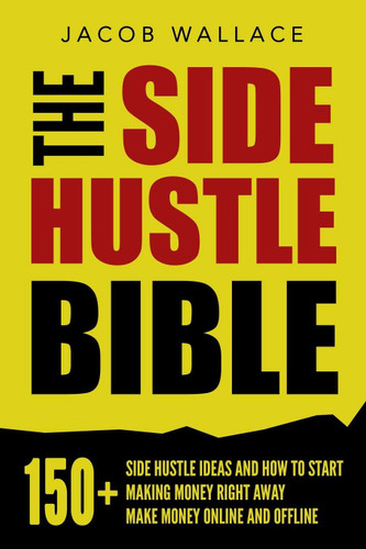 The Side Hustle Bible: 150+ Side Hustle Ideas and How to Start Making