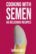 Cooking With Semen 50 Delicious Recipes