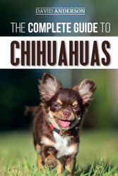 The Complete Guide to Chihuahuas: Finding Raising Training Protecting