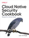 Cloud Native Security Cookbook: Recipes for a Secure Cloud