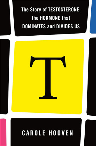 T: The Story of Testosterone the Hormone that Dominates and Divides Us