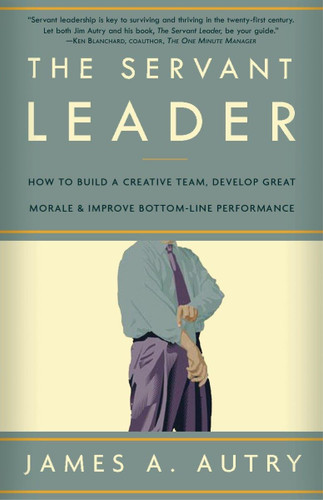 The Servant Leader: How to Build a Creative Team Develop Great Morale