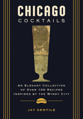 Chicago Cocktails: An Elegant Collection of Over 100 Recipes Inspired