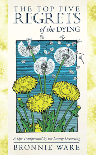 The Top Five Regrets of the Dying: A Life Transformed by the Dearly