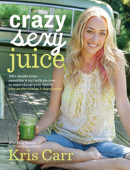 Crazy Sexy Juice: 100+ Simple Juice Smoothie & Nut Milk Recipes to