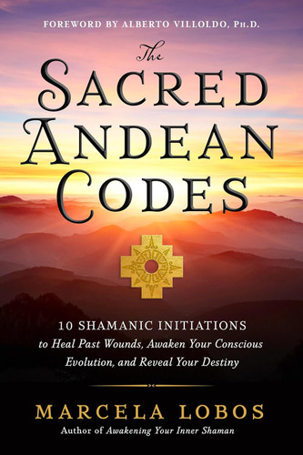 The Sacred Andean Codes: 10 Shamanic Initiations to Heal Past Wounds