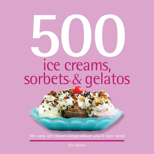 500 Ice Creams Sorbets & Gelatos: The Only Ice Cream Compendium