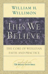 This We Believe: The Core of Wesleyan Faith and Practice