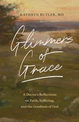 Glimmers of Grace: A Doctor's Reflections on Faith Suffering and the
