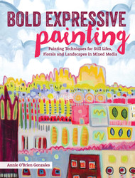 Bold Expressive Painting: Painting Techniques for Still Lifes Florals