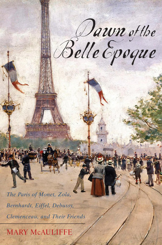 Dawn of the Belle Epoque: The Paris of Monet Zola Bernhardt Eiffel