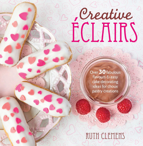 Creative +ëclairs: Over 30 fabulous flavours and easy cake-decorating