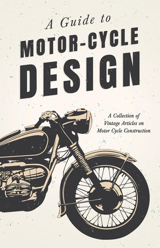 A Guide to Motor-Cycle Design - A Collection of Vintage Articles on