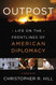 Outpost: Life on the Frontlines of American Diplomacy: A Memoir