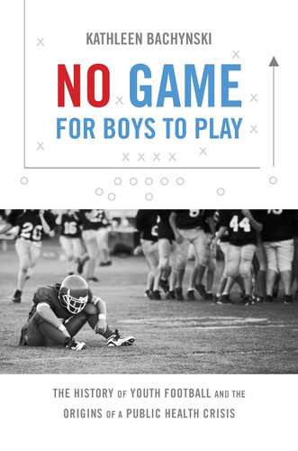 No Game for Boys to Play: The History of Youth Football and the