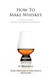 How To Make Whiskey: A Step-by-Step Guide to Making Whiskey