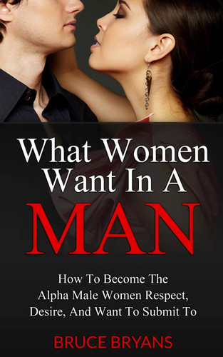 What Women Want In A Man: How To Become The Alpha Male Women Respect