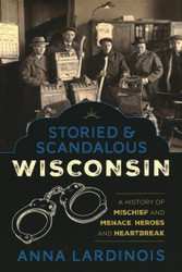 Storied & Scandalous Wisconsin: A History of Mischief and Menace