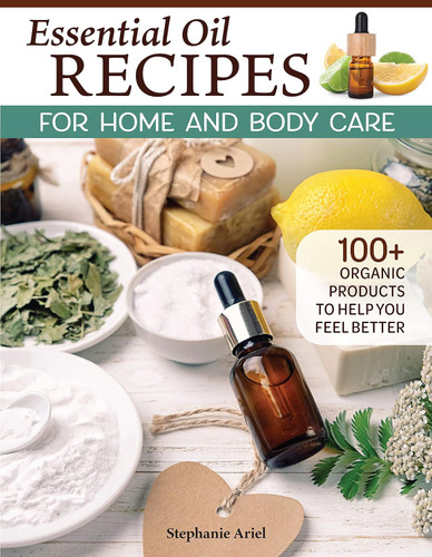Essential Oil Recipes for Home and Body Care: 100+ Organic Products