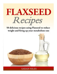 Flaxseed Recipes: 50 delicious recipes using Flaxseed to reduce