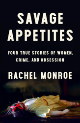 Savage Appetites: Four True Stories of Women Crime and Obsession