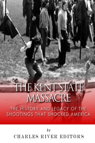 The Kent State Massacre: The History and Legacy of the Shootings That